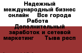 Надежный международный бизнес-онлайн. - Все города Работа » Дополнительный заработок и сетевой маркетинг   . Тыва респ.